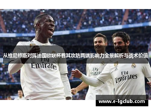 从维尼修斯对阵法国欧联杯看其攻防两端影响力全景解析与战术价值