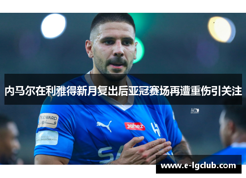 内马尔在利雅得新月复出后亚冠赛场再遭重伤引关注 内马尔在利雅得新月复出后亚冠赛场再遭重伤引关注