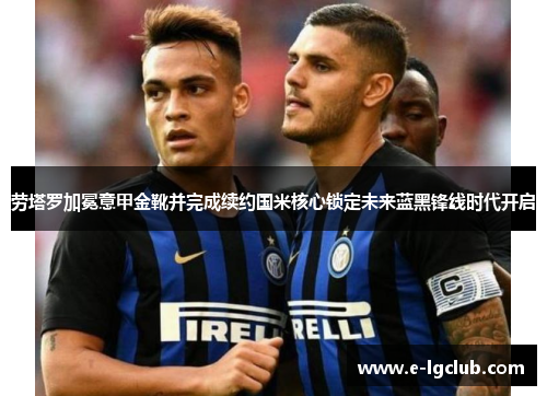 劳塔罗加冕意甲金靴并完成续约国米核心锁定未来蓝黑锋线时代开启 劳塔罗加冕意甲金靴并完成续约国米核心锁定未来蓝黑锋线时代开启