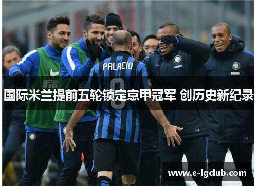 国际米兰提前五轮锁定意甲冠军 创历史新纪录 国际米兰提前五轮锁定意甲冠军 创历史新纪录