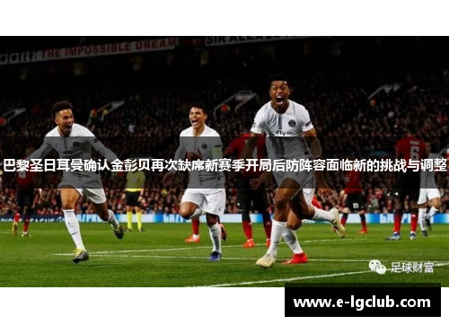 巴黎圣日耳曼确认金彭贝再次缺席新赛季开局后防阵容面临新的挑战与调整