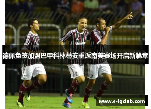 德佩免签加盟巴甲科林蒂安重返南美赛场开启新篇章