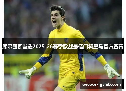库尔图瓦当选2025-26赛季欧战最佳门将皇马官方宣布