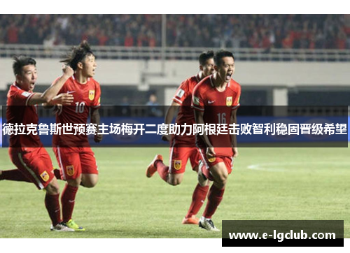 德拉克鲁斯世预赛主场梅开二度助力阿根廷击败智利稳固晋级希望