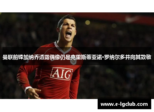 曼联前锋加纳乔透露偶像仍是克里斯蒂亚诺·罗纳尔多并向其致敬