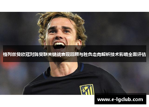 格列兹曼欧冠对阵曼联关键战表现回顾与胜负走向解析技术影响全面评估