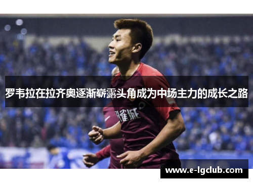 罗韦拉在拉齐奥逐渐崭露头角成为中场主力的成长之路 罗韦拉在拉齐奥逐渐崭露头角成为中场主力的成长之路