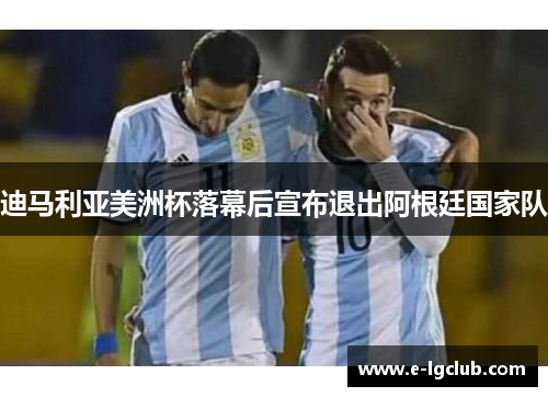 迪马利亚美洲杯落幕后宣布退出阿根廷国家队 迪马利亚美洲杯落幕后宣布退出阿根廷国家队