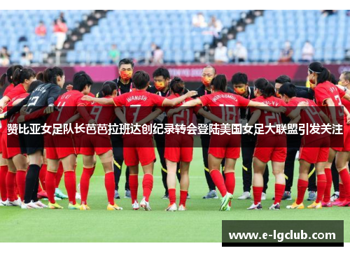 赞比亚女足队长芭芭拉班达创纪录转会登陆美国女足大联盟引发关注 赞比亚女足队长芭芭拉班达创纪录转会登陆美国女足大联盟引发关注