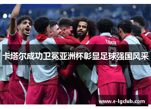 卡塔尔成功卫冕亚洲杯彰显足球强国风采 卡塔尔成功卫冕亚洲杯彰显足球强国风采