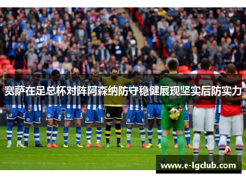 宽萨在足总杯对阵阿森纳防守稳健展现坚实后防实力 宽萨在足总杯对阵阿森纳防守稳健展现坚实后防实力