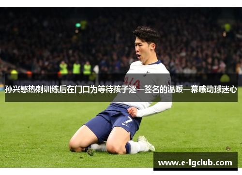 孙兴慜热刺训练后在门口为等待孩子逐一签名的温暖一幕感动球迷心 孙兴慜热刺训练后在门口为等待孩子逐一签名的温暖一幕感动球迷心