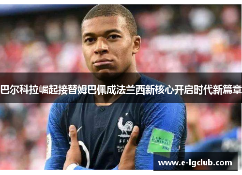 巴尔科拉崛起接替姆巴佩成法兰西新核心开启时代新篇章 巴尔科拉崛起接替姆巴佩成法兰西新核心开启时代新篇章
