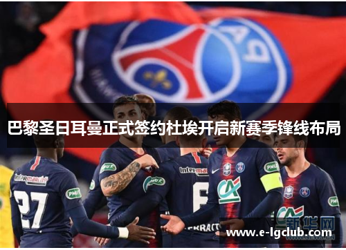 巴黎圣日耳曼正式签约杜埃开启新赛季锋线布局 巴黎圣日耳曼正式签约杜埃开启新赛季锋线布局