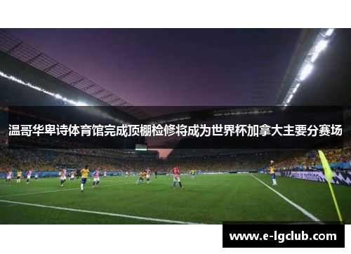温哥华卑诗体育馆完成顶棚检修将成为世界杯加拿大主要分赛场