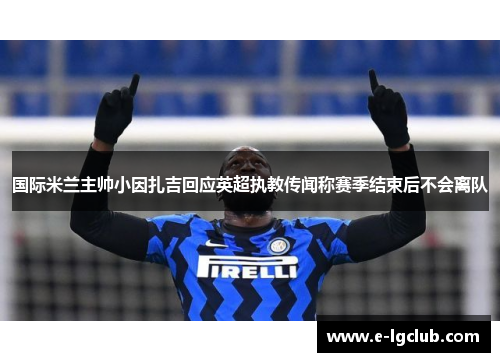 国际米兰主帅小因扎吉回应英超执教传闻称赛季结束后不会离队 国际米兰主帅小因扎吉回应英超执教传闻称赛季结束后不会离队