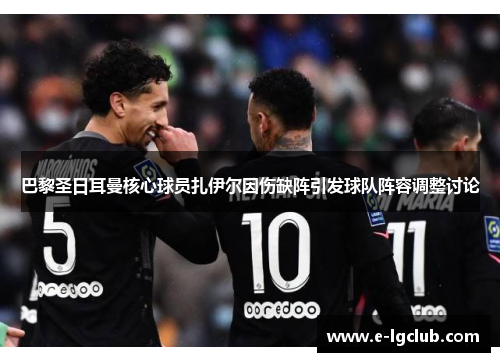 巴黎圣日耳曼核心球员扎伊尔因伤缺阵引发球队阵容调整讨论